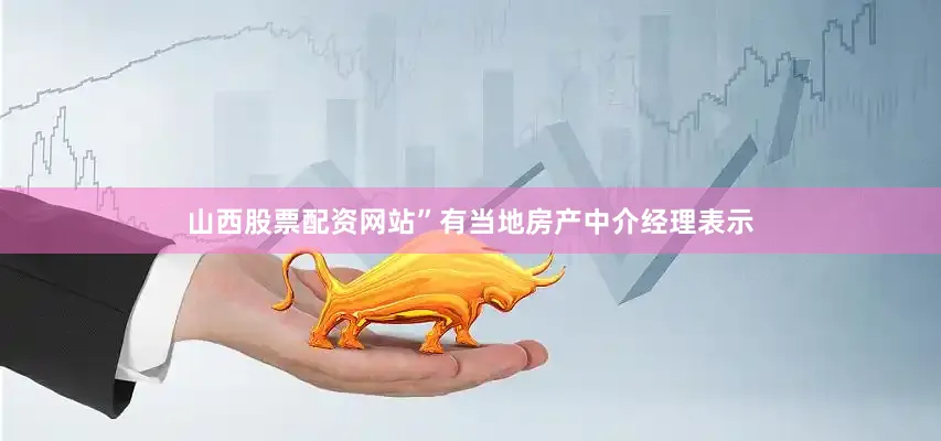 山西股票配资网站”有当地房产中介经理表示