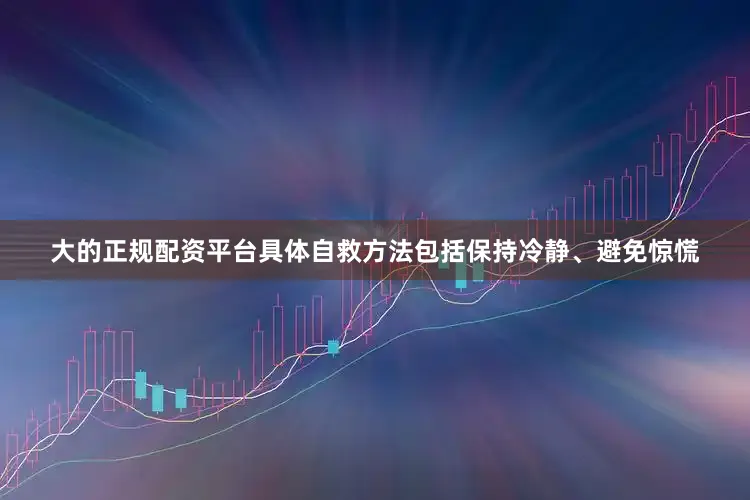 大的正规配资平台具体自救方法包括保持冷静、避免惊慌