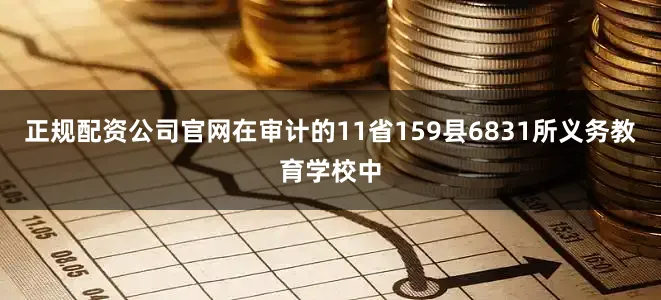 正规配资公司官网在审计的11省159县6831所义务教育学校中