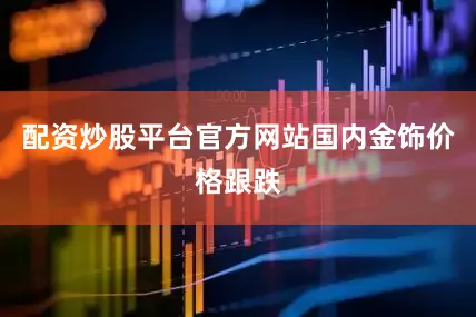 配资炒股平台官方网站　　国内金饰价格跟跌