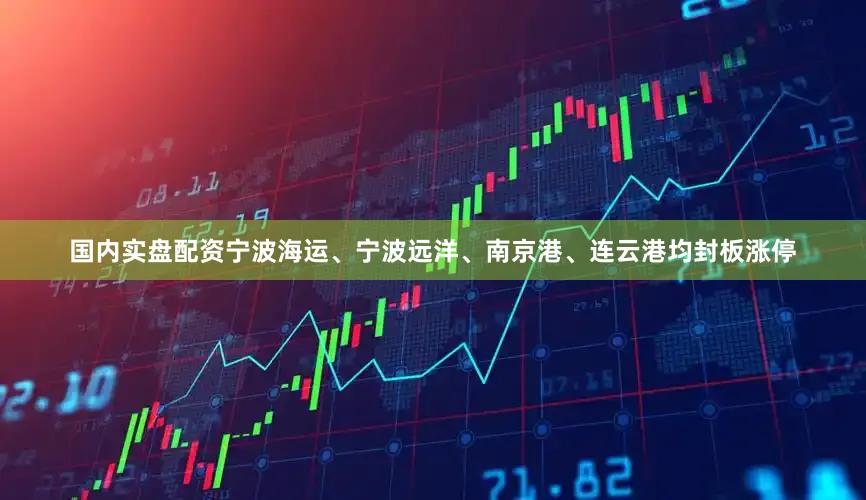 国内实盘配资宁波海运、宁波远洋、南京港、连云港均封板涨停