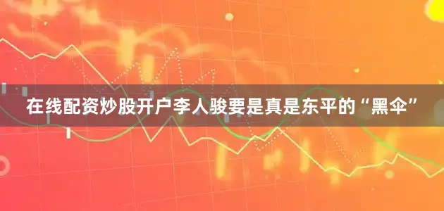 在线配资炒股开户李人骏要是真是东平的“黑伞”