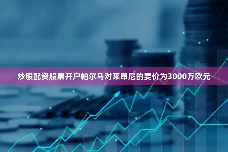 炒股配资股票开户帕尔马对莱昂尼的要价为3000万欧元