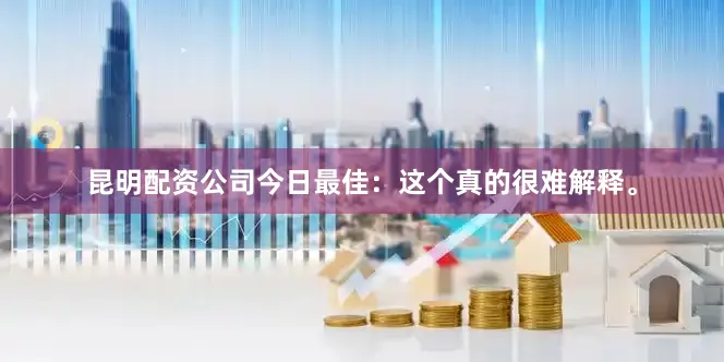 昆明配资公司今日最佳：这个真的很难解释。