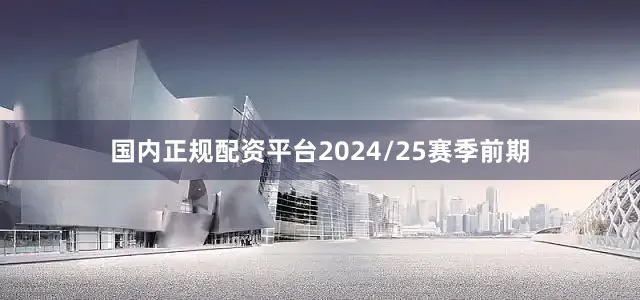 国内正规配资平台2024/25赛季前期