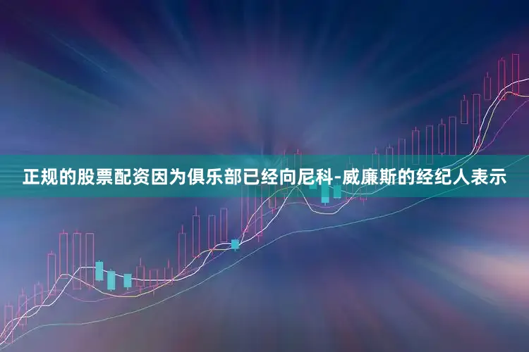 正规的股票配资因为俱乐部已经向尼科-威廉斯的经纪人表示