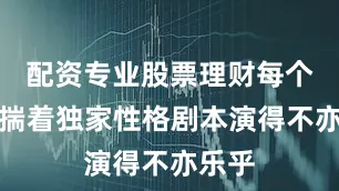 配资专业股票理财每个人都揣着独家性格剧本演得不亦乐乎