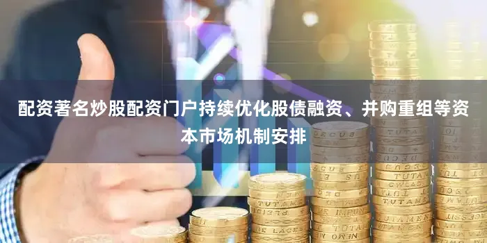 配资著名炒股配资门户持续优化股债融资、并购重组等资本市场机制安排