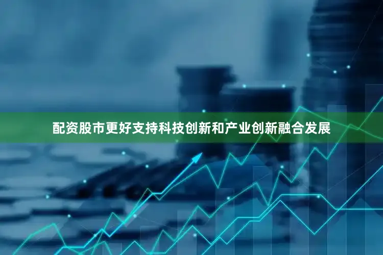 配资股市更好支持科技创新和产业创新融合发展