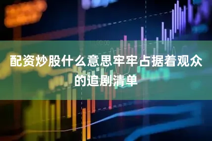 配资炒股什么意思牢牢占据着观众的追剧清单