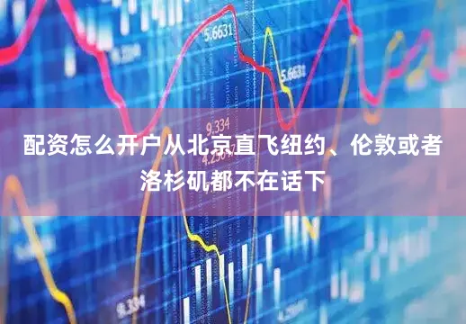 配资怎么开户从北京直飞纽约、伦敦或者洛杉矶都不在话下