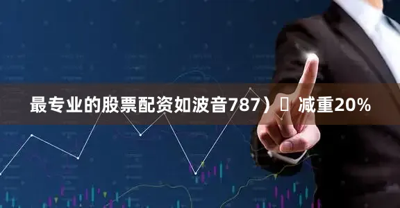 最专业的股票配资如波音787）	减重20%