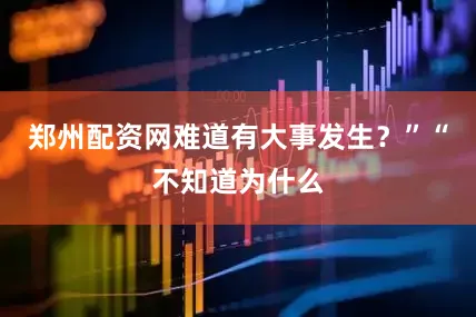 郑州配资网难道有大事发生？”“不知道为什么
