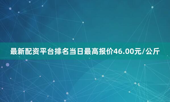 最新配资平台排名当日最高报价46.00元/公斤