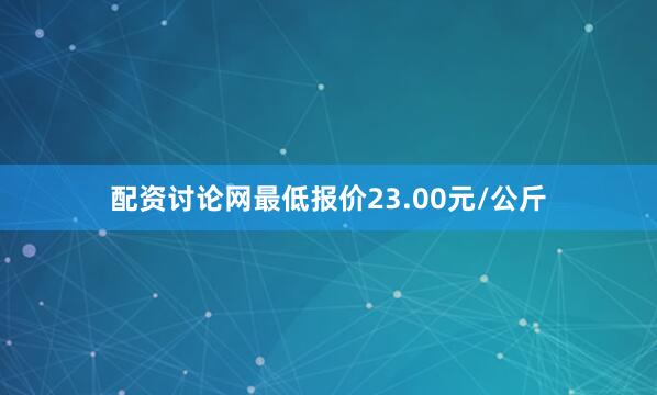 配资讨论网最低报价23.00元/公斤
