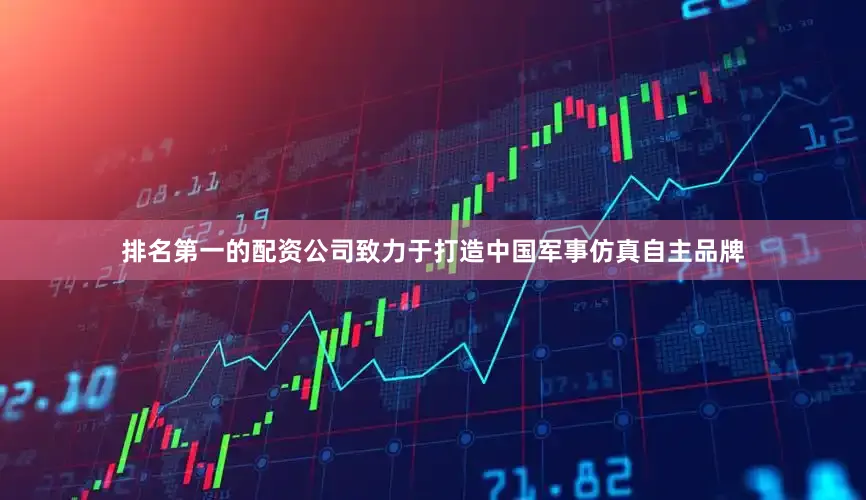 排名第一的配资公司致力于打造中国军事仿真自主品牌