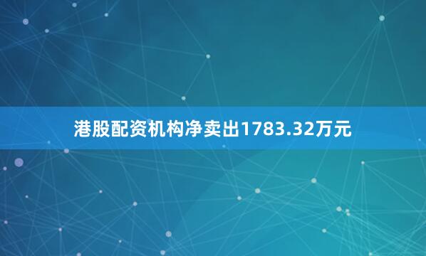 港股配资机构净卖出1783.32万元