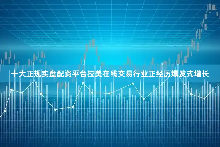 十大正规实盘配资平台拉美在线交易行业正经历爆发式增长