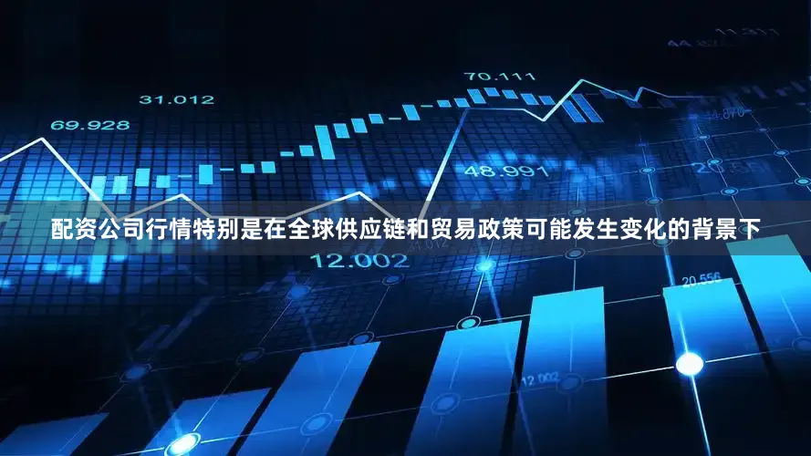 配资公司行情特别是在全球供应链和贸易政策可能发生变化的背景下