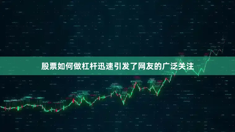 股票如何做杠杆迅速引发了网友的广泛关注