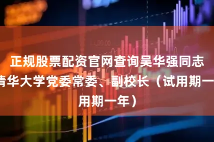 正规股票配资官网查询吴华强同志任清华大学党委常委、副校长（试用期一年）