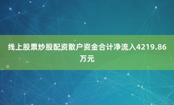 线上股票炒股配资散户资金合计净流入4219.86万元