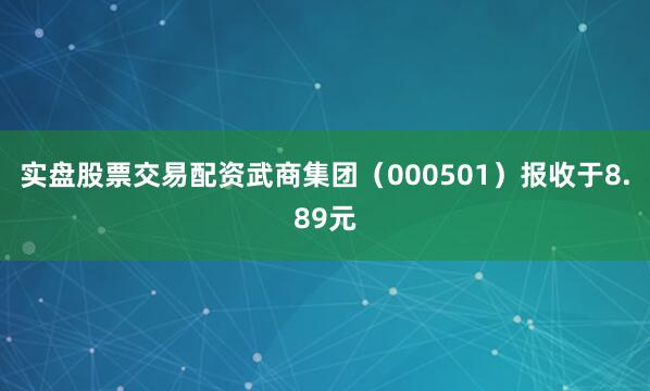 实盘股票交易配资武商集团（000501）报收于8.89元