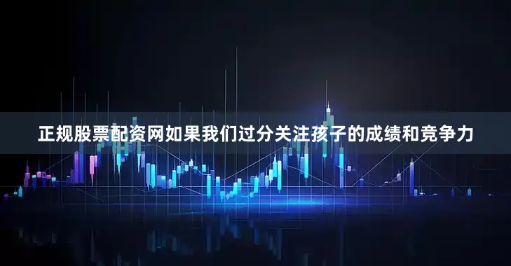 正规股票配资网如果我们过分关注孩子的成绩和竞争力