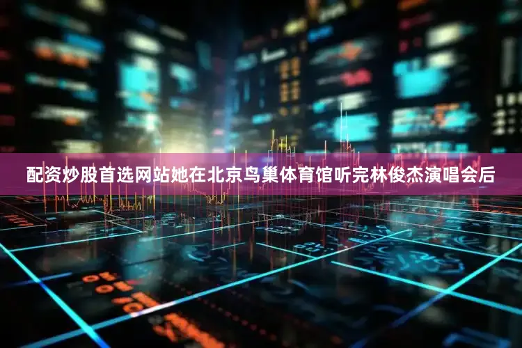 配资炒股首选网站她在北京鸟巢体育馆听完林俊杰演唱会后