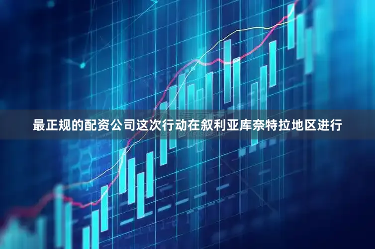 最正规的配资公司这次行动在叙利亚库奈特拉地区进行