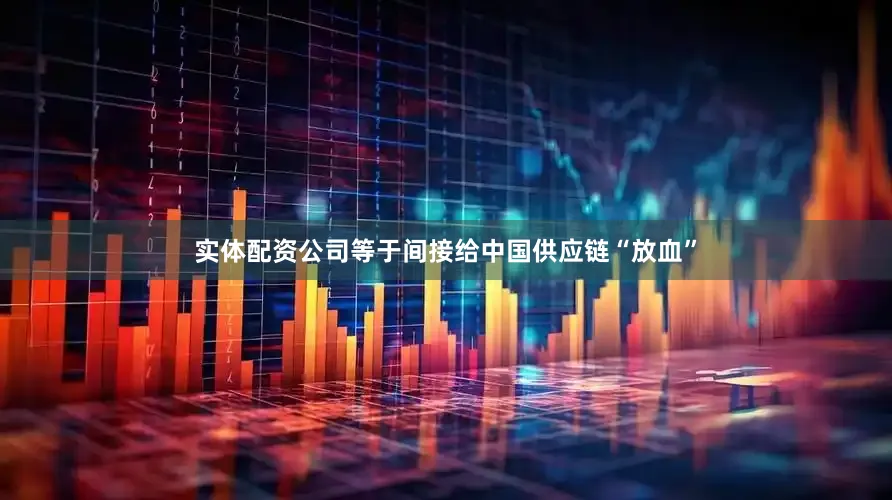 实体配资公司等于间接给中国供应链“放血”
