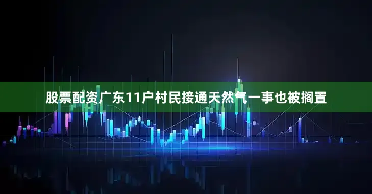 股票配资广东11户村民接通天然气一事也被搁置
