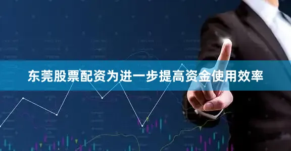 东莞股票配资为进一步提高资金使用效率