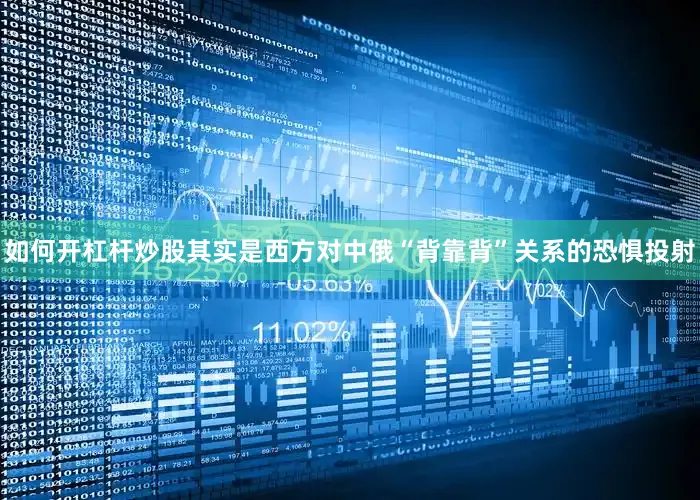 如何开杠杆炒股其实是西方对中俄“背靠背”关系的恐惧投射