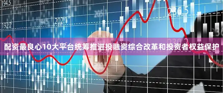 配资最良心10大平台统筹推进投融资综合改革和投资者权益保护