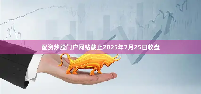 配资炒股门户网站截止2025年7月25日收盘