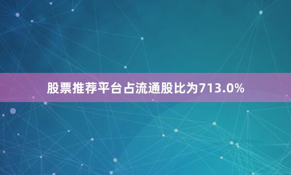 股票推荐平台占流通股比为713.0%