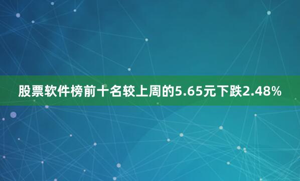 股票软件榜前十名较上周的5.65元下跌2.48%