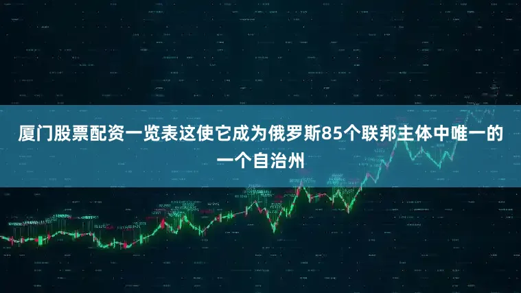 厦门股票配资一览表这使它成为俄罗斯85个联邦主体中唯一的一个自治州