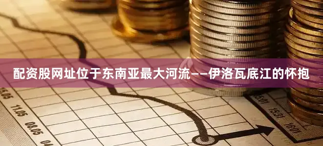 配资股网址位于东南亚最大河流——伊洛瓦底江的怀抱