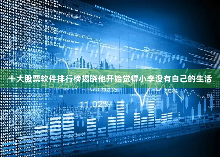 十大股票软件排行榜揭晓他开始觉得小李没有自己的生活