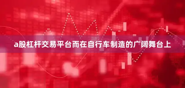 a股杠杆交易平台而在自行车制造的广阔舞台上