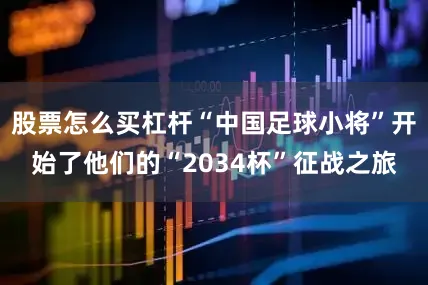股票怎么买杠杆“中国足球小将”开始了他们的“2034杯”征战之旅