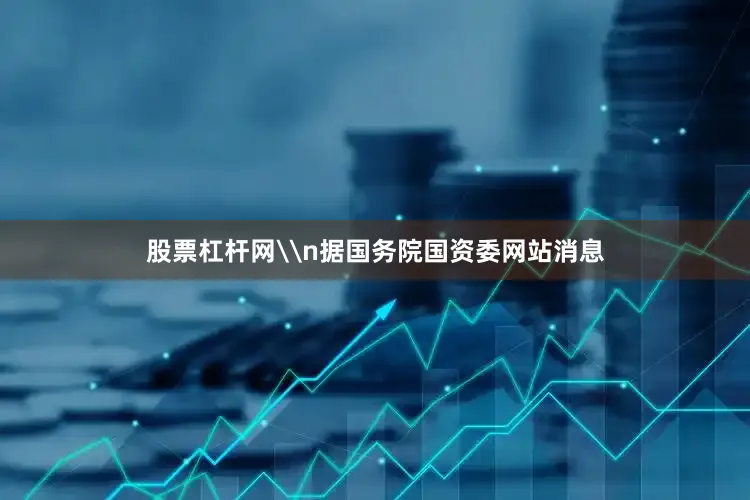 股票杠杆网\n据国务院国资委网站消息
