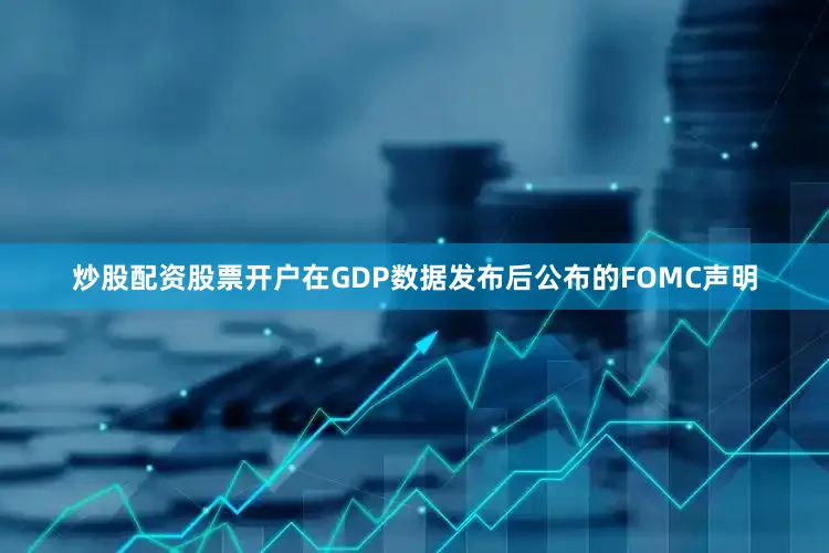炒股配资股票开户在GDP数据发布后公布的FOMC声明
