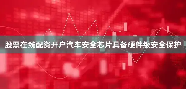 股票在线配资开户汽车安全芯片具备硬件级安全保护