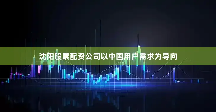 沈阳股票配资公司以中国用户需求为导向