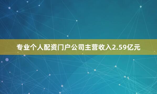 专业个人配资门户公司主营收入2.59亿元