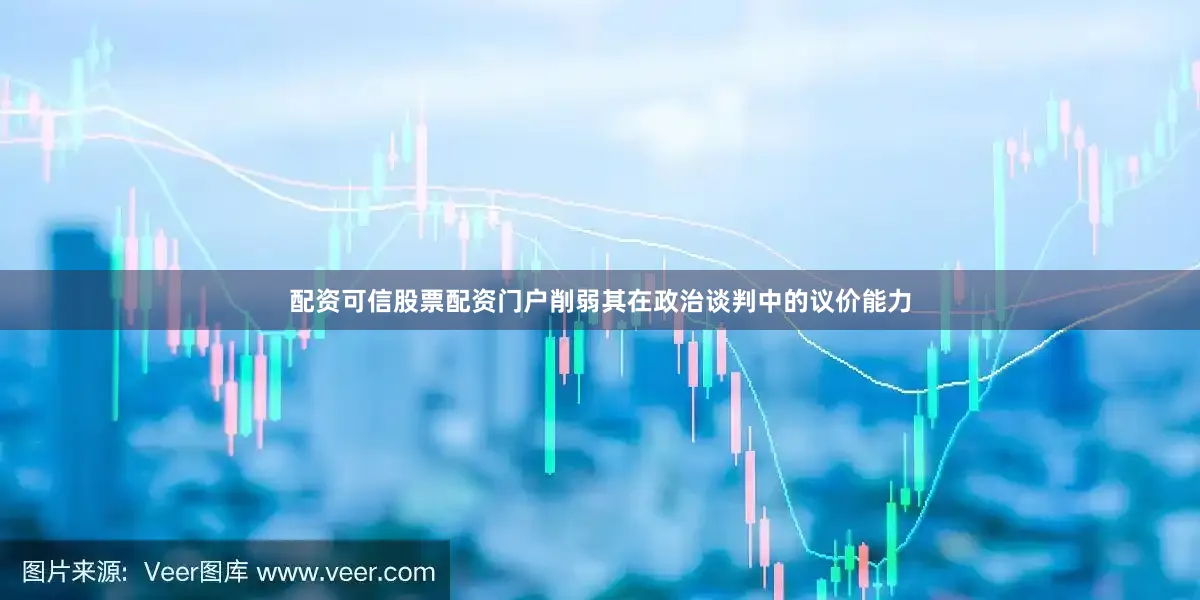 配资可信股票配资门户削弱其在政治谈判中的议价能力