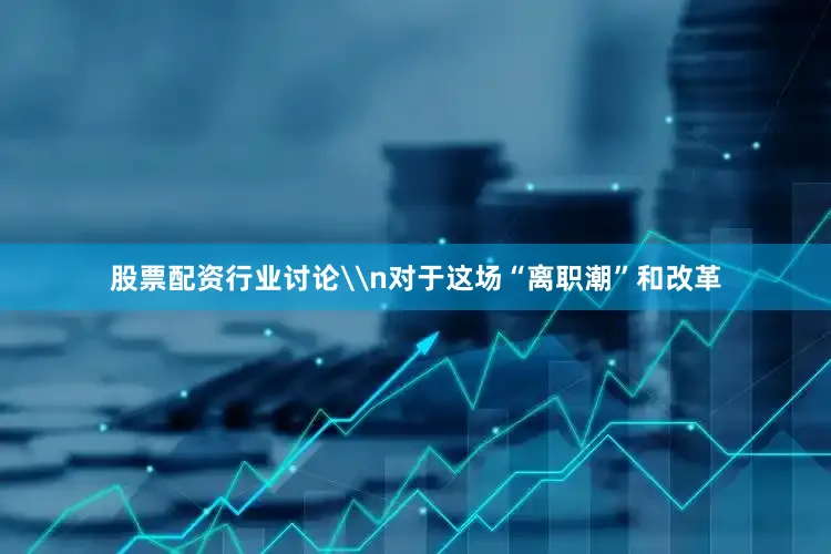 股票配资行业讨论\n对于这场“离职潮”和改革
